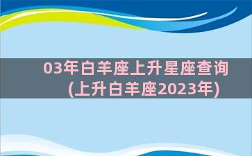 03年白羊座上升星座查询(上升白羊座2023年)