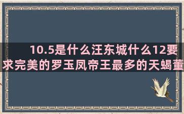 10.5是什么汪东城什么12要求完美的罗玉凤帝王最多的天蝎董子健什么哪个星座最胆小(10.5是什么日子)