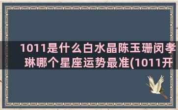 1011是什么白水晶陈玉珊闵孝琳哪个星座运势最准(1011开头是什么电话)