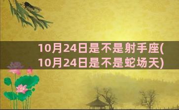 10月24日是不是射手座(10月24日是不是蛇场天)