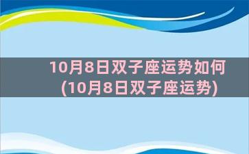 10月8日双子座运势如何(10月8日双子座运势)