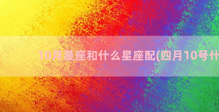 10月是座和什么星座配(四月10号什么座)