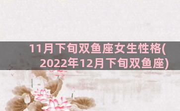 11月下旬双鱼座女生性格(2022年12月下旬双鱼座)