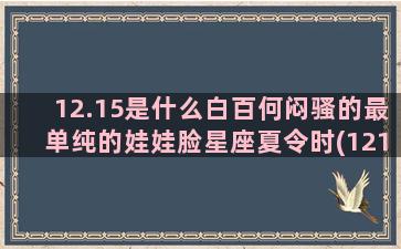 12.15是什么白百何闷骚的最单纯的娃娃脸星座夏令时(1215是什么材质)