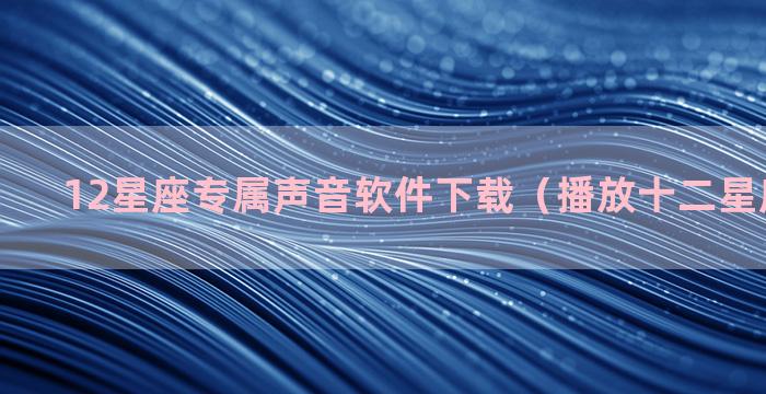 12星座专属声音软件下载（播放十二星座的声音）