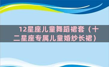 12星座儿童舞蹈裙套（十二星座专属儿童婚纱长裙）