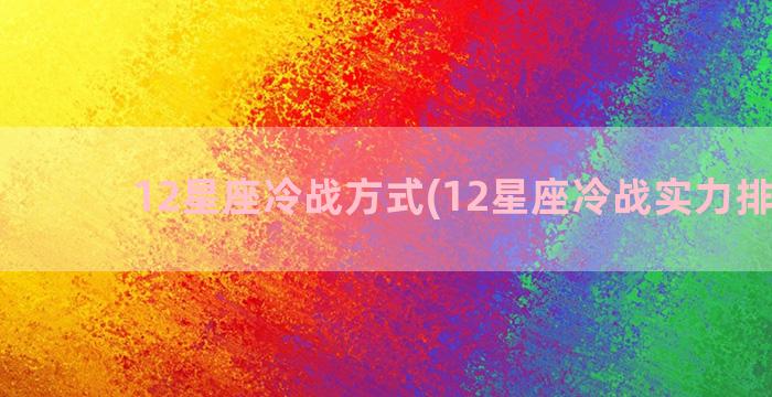 12星座冷战方式(12星座冷战实力排行榜)