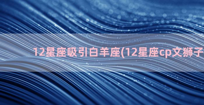 12星座吸引白羊座(12星座cp文狮子ⅹ白羊)