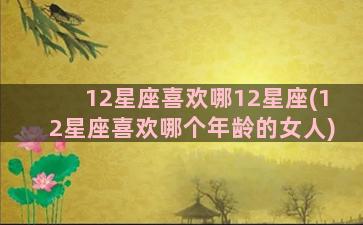 12星座喜欢哪12星座(12星座喜欢哪个年龄的女人)