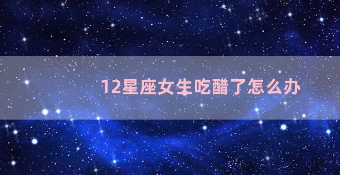 12星座女生吃醋了怎么办