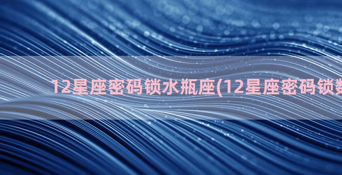 12星座密码锁水瓶座(12星座密码锁数字6位)