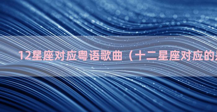 12星座对应粤语歌曲（十二星座对应的是什么歌）