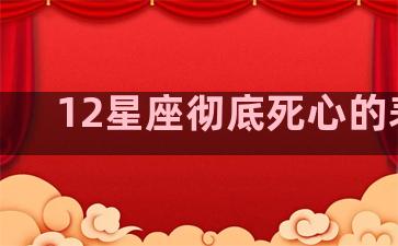 12星座彻底死心的表现