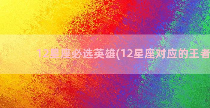 12星座必选英雄(12星座对应的王者英雄)