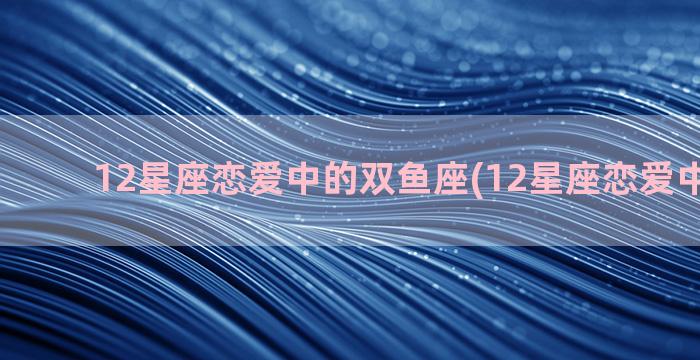 12星座恋爱中的双鱼座(12星座恋爱中的优点)