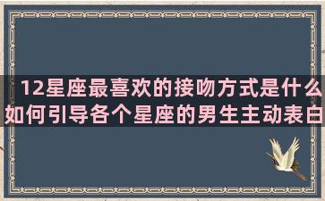 12星座最喜欢的接吻方式是什么如何引导各个星座的男生主动表白