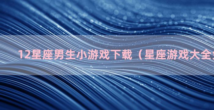 12星座男生小游戏下载（星座游戏大全免费下载）