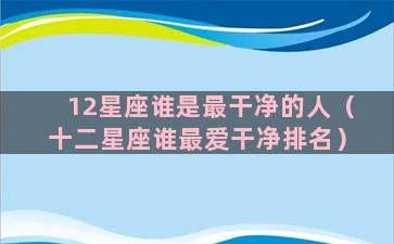 12星座谁是最干净的人（十二星座谁最爱干净排名）