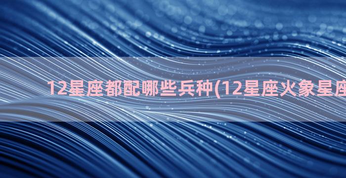 12星座都配哪些兵种(12星座火象星座有哪些)