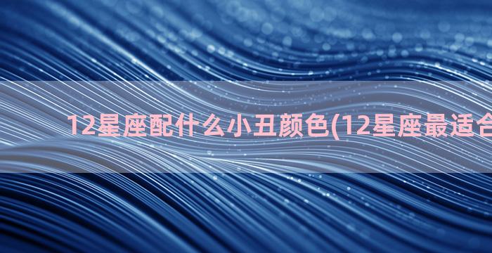 12星座配什么小丑颜色(12星座最适合的颜色)