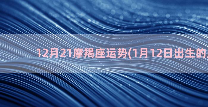 12月21摩羯座运势(1月12日出生的摩羯座)