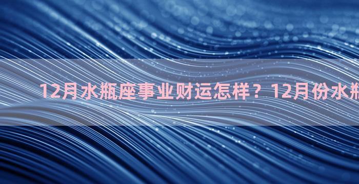 12月水瓶座事业财运怎样？12月份水瓶座的运势