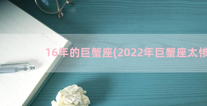 16年的巨蟹座(2022年巨蟹座太惨了)