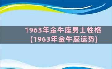 1963年金牛座男士性格(1963年金牛座运势)