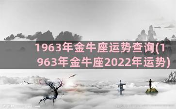 1963年金牛座运势查询(1963年金牛座2022年运势)