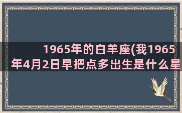 1965年的白羊座(我1965年4月2日早把点多出生是什么星)