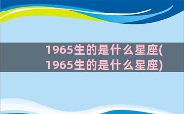 1965生的是什么星座(1965生的是什么星座)