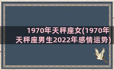 1970年天秤座女(1970年天秤座男生2022年感情运势)