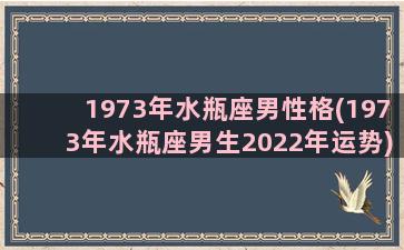 1973年水瓶座男性格(1973年水瓶座男生2022年运势)