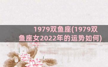 1979双鱼座(1979双鱼座女2022年的运势如何)