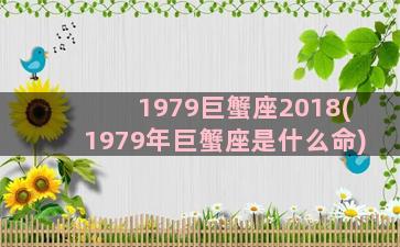 1979巨蟹座2018(1979年巨蟹座是什么命)