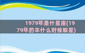 1979年是什星座(1979年的羊什么时候躲星)