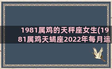 1981属鸡的天秤座女生(1981属鸡天蝎座2022年每月运势)