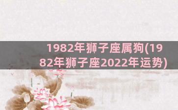 1982年狮子座属狗(1982年狮子座2022年运势)