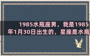 1985水瓶座男，我是1985年1月30日出生的，星座是水瓶座，请大家帮我分析一下我的性格