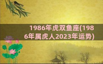 1986年虎双鱼座(1986年属虎人2023年运势)