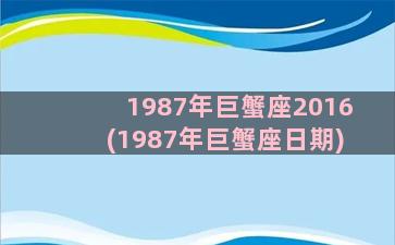 1987年巨蟹座2016(1987年巨蟹座日期)