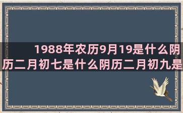 1988年农历9月19是什么阴历二月初七是什么阴历二月初九是什么阴历四月二十八是什么阴历七月二十六是什么1992年农历9月21日是什么四月中旬是什么五月中旬是什