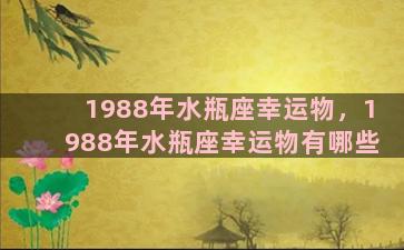 1988年水瓶座幸运物，1988年水瓶座幸运物有哪些