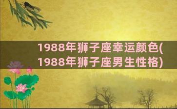 1988年狮子座幸运颜色(1988年狮子座男生性格)