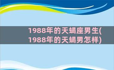 1988年的天蝎座男生(1988年的天蝎男怎样)