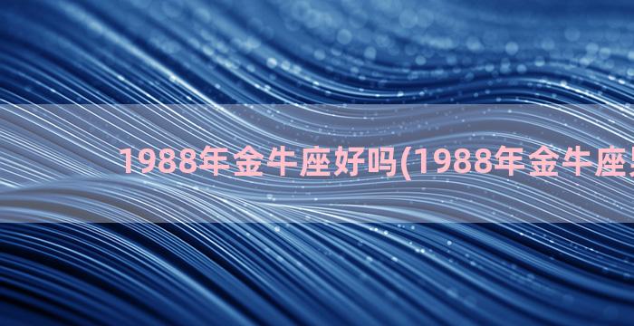 1988年金牛座好吗(1988年金牛座男婚姻)