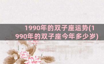 1990年的双子座运势(1990年的双子座今年多少岁)