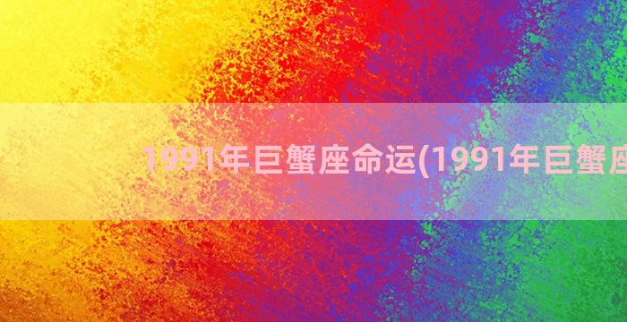 1991年巨蟹座命运(1991年巨蟹座女)