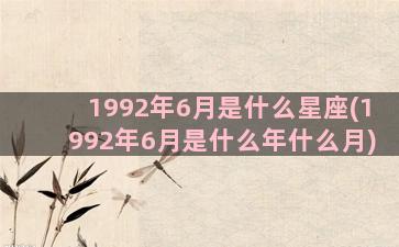 1992年6月是什么星座(1992年6月是什么年什么月)