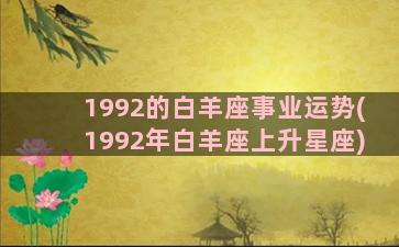 1992的白羊座事业运势(1992年白羊座上升星座)